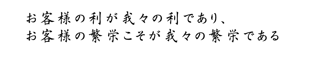 お客様の利がわれわれの利であり、お客様の繁栄こそがわれわれの繁栄である